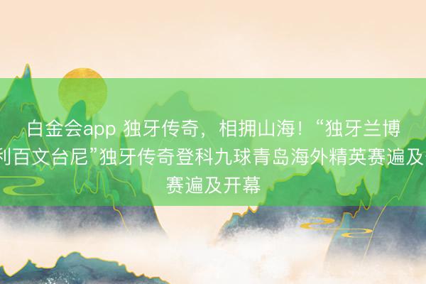 白金会app 独牙传奇，相拥山海！“独牙兰博金·利百文台尼”独牙传奇登科九球青岛海外精英赛遍及开幕