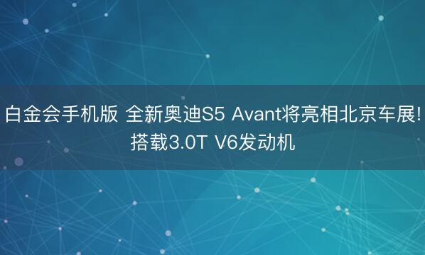 白金会手机版 全新奥迪S5 Avant将亮相北京车展!搭载3.0T V6发动机